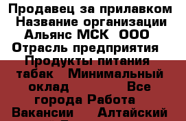 Продавец за прилавком › Название организации ­ Альянс-МСК, ООО › Отрасль предприятия ­ Продукты питания, табак › Минимальный оклад ­ 33 800 - Все города Работа » Вакансии   . Алтайский край,Белокуриха г.